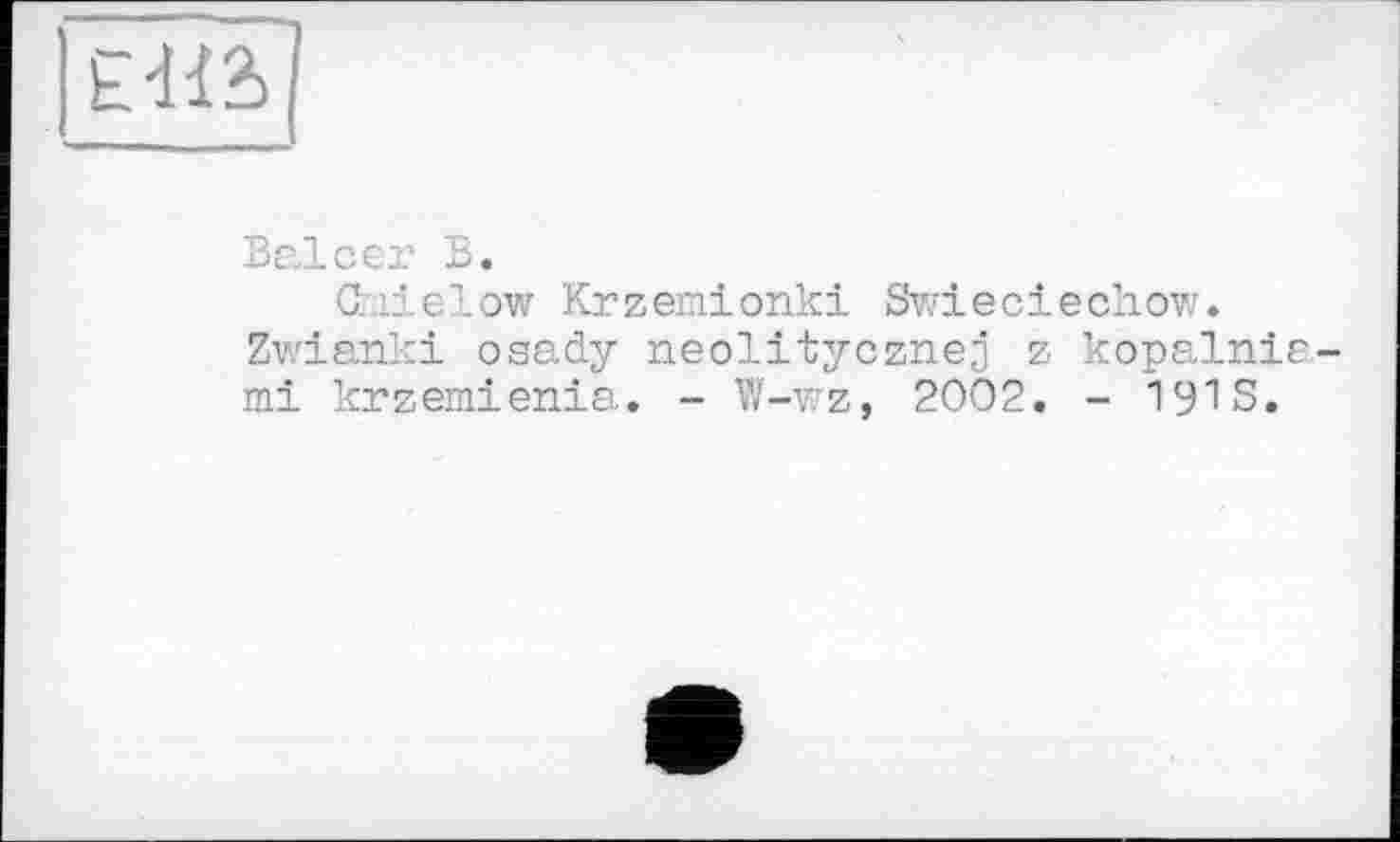 ﻿Е-НЪ
Balсer В.
Chielow Krzemionki Swieciechow.
Zwianki osady neolitycznej z kopalnia-mi krzemienia. - W-wz, 2002. - 191S.